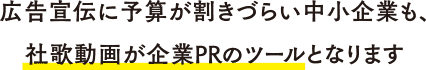 広告宣伝に予算が割きづらい中小企業も、
            社歌動画が企業PRのツールとなります